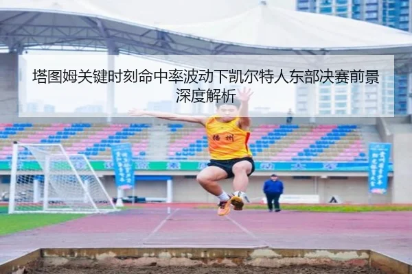 塔图姆关键时刻命中率波动下凯尔特人东部决赛前景深度解析