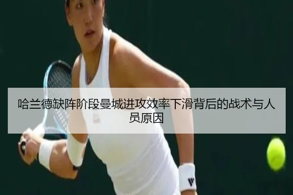 哈兰德缺阵阶段曼城进攻效率下滑背后的战术与人员原因