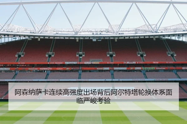 阿森纳萨卡连续高强度出场背后阿尔特塔轮换体系面临严峻考验