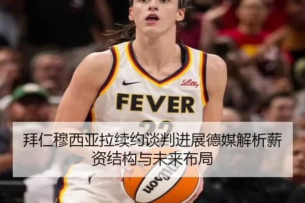 拜仁穆西亚拉续约谈判进展德媒解析薪资结构与未来布局
