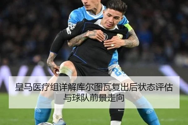 皇马医疗组详解库尔图瓦复出后状态评估与球队前景走向