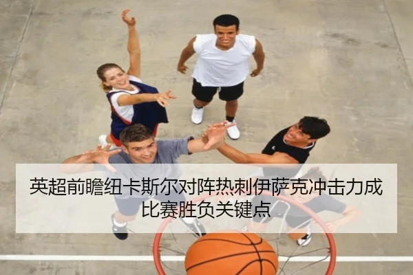 英超前瞻纽卡斯尔对阵热刺伊萨克冲击力成比赛胜负关键点