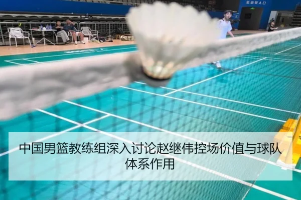 中国男篮教练组深入讨论赵继伟控场价值与球队体系作用