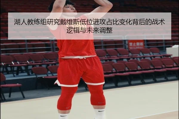 湖人教练组研究戴维斯低位进攻占比变化背后的战术逻辑与未来调整