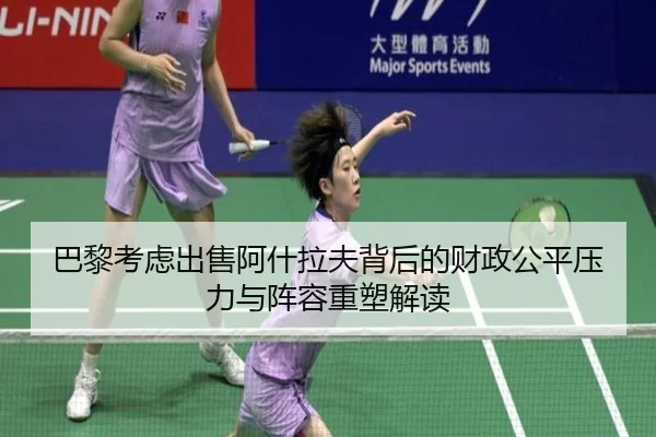 巴黎考虑出售阿什拉夫背后的财政公平压力与阵容重塑解读
