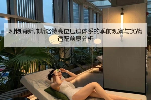 利物浦新帅斯洛特高位压迫体系的季前观察与实战适配前景分析